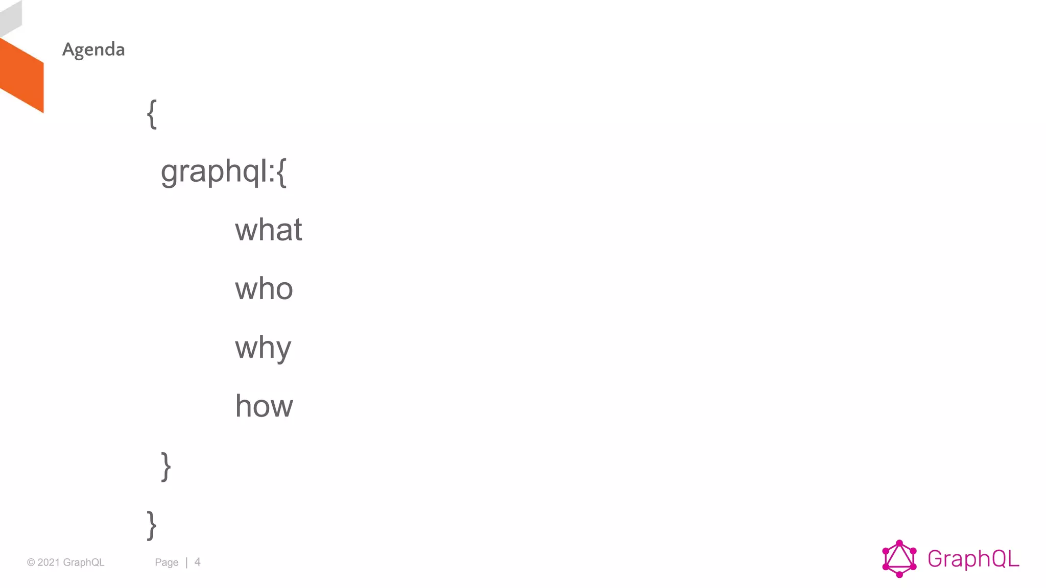 © 2021 GraphQL Page | 4
Agenda
{
graphql:{
what
who
why
how
}
}
 