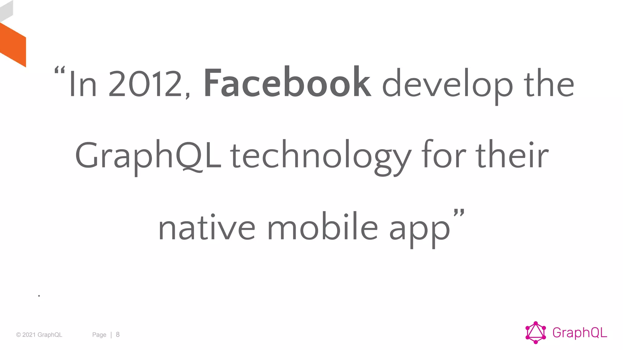 © 2021 GraphQL Page | 8
“In 2012, Facebook develop the
GraphQL technology for their
native mobile app”
.
 
