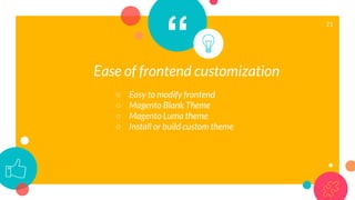 “
Ease of frontend customization
○ Easy to modify frontend
○ Magento Blank Theme
○ Magento Luma theme
○ Install or build custom theme
21
 