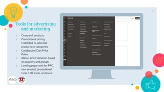 Place your screenshot here
Tools for advertising
and marketing
○ Cross-sell products
○ Promotional pricing
restricted to selected
products or categories
○ Catalog and Cart Price
Rules
○ Allows price variation based
on quantity and groups
○ Landing page tools for PPC,
new product promotional
tools, URL tools, and more
9
 
