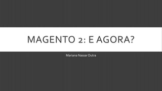 MAGENTO 2: E AGORA?
Mariana Nassar Dutra
 