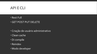 API E CLI
 Rest Full
 GET POST PUT DELETE
 Criação de usuário administrativo
 Clean cache
 Di compile
 Reindex
 Modo developer
 