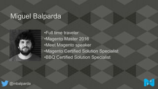 •Full time traveler
•Magento Master 2016
•Meet Magento speaker
•Magento Certified Solution Specialist
•BBQ Certified Solution Specialist
Miguel Balparda
@mbalparda
 