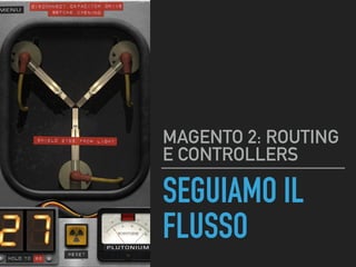 SEGUIAMO IL
FLUSSO
MAGENTO 2: ROUTING
E CONTROLLERS
 