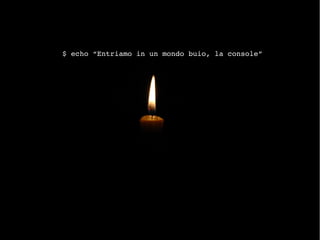 $ echo “Entriamo in un mondo buio, la console”
 