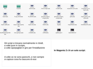 Gli script si trovano normalmente in /shell,
a volte pure in /scripts,
a volte sparpagliati in giro per l'installazione
A ...