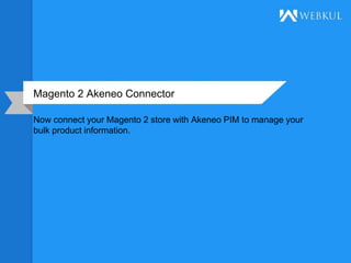 Magento 2 Akeneo Connector
Now connect your Magento 2 store with Akeneo PIM to manage your
bulk product information.
 