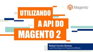 UTILIZANDO
Rafael Corrêa Gomes
Lead Developer at ImaginationMedia
A API DO
MAGENTO 2
 