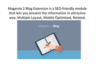 Magento 2 Blog Extension is a SEO-friendly module
that lets you present the information in attractive
way: Multiple Layout, Mobile Optimized, Related,
Video
 