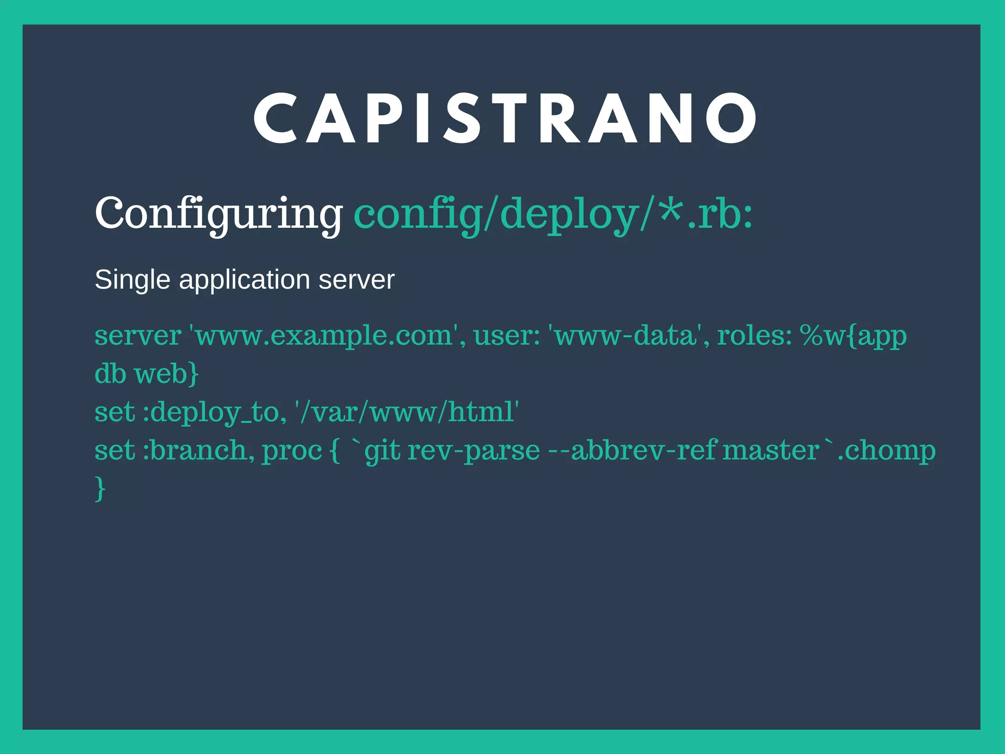 C A P I S T R A N O
s
Configuring config/deploy/*.rb:
server 'www.example.com', user: 'www-data', roles: %w{app
db web}
set :deploy_to, '/var/www/html'
set :branch, proc { `git rev-parse --abbrev-ref master`.chomp
}
Single application server
 