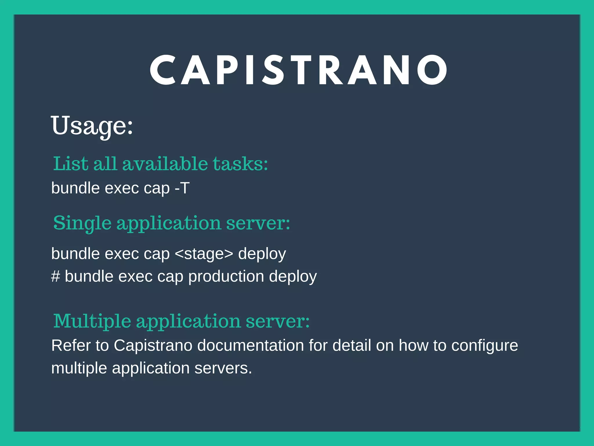 C A P I S T R A N O
s
Usage:
Single application server:
bundle exec cap <stage> deploy
# bundle exec cap production deploy
Multiple application server:
Refer to Capistrano documentation for detail on how to configure
multiple application servers.
List all available tasks:
bundle exec cap -T
 