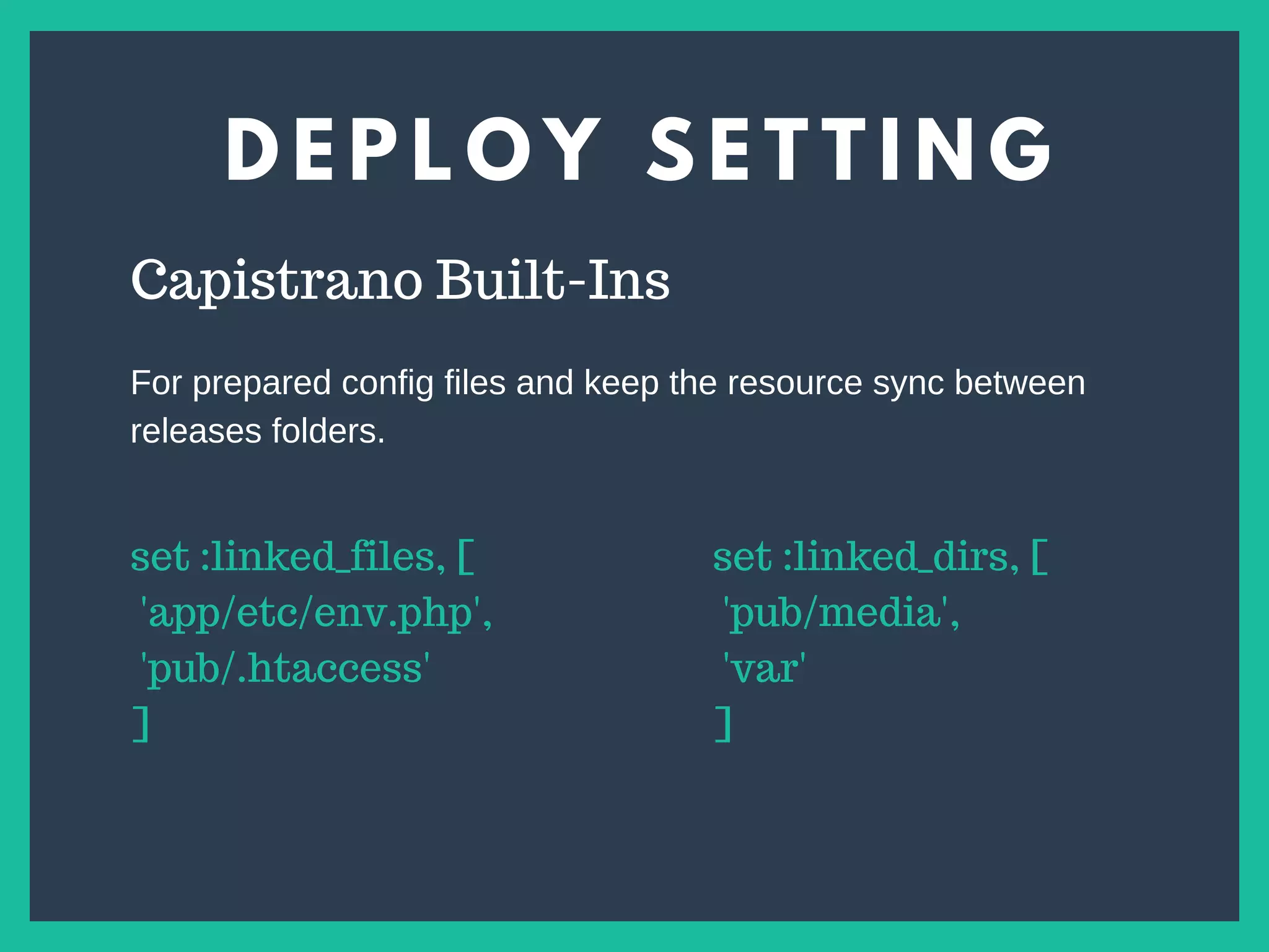 D E P L O Y S E T T I N G
s
Capistrano Built-Ins
set :linked_files, [
'app/etc/env.php',
'pub/.htaccess'
]
set :linked_dirs, [
'pub/media',
'var'
]
For prepared config files and keep the resource sync between
releases folders.
 