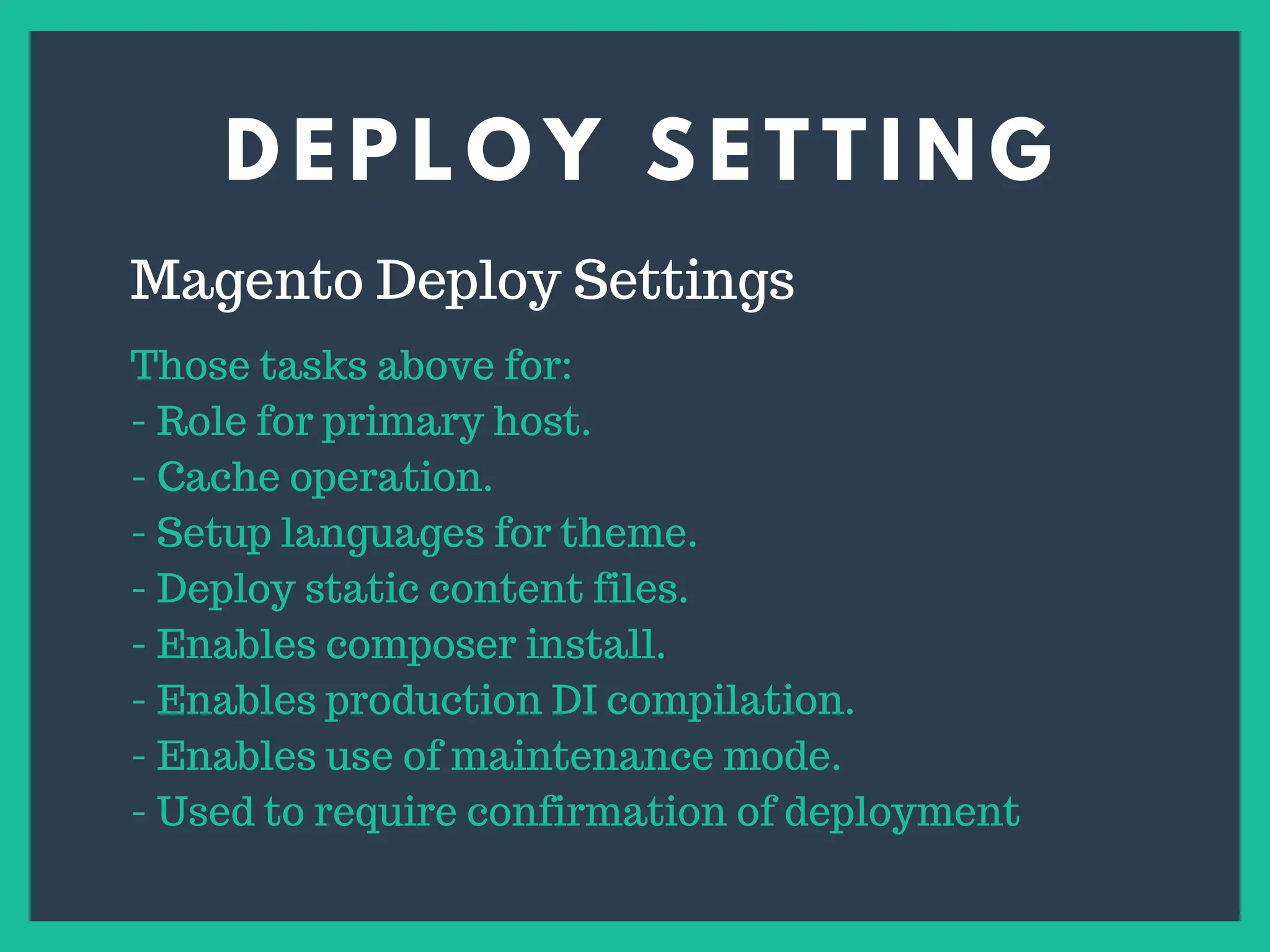 D E P L O Y S E T T I N G
s
Magento Deploy Settings
Those tasks above for:
- Role for primary host.
- Cache operation.
- Setup languages for theme.
- Deploy static content files.
- Enables composer install.
- Enables production DI compilation.
- Enables use of maintenance mode.
- Used to require confirmation of deployment
 