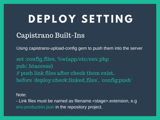 D E P L O Y S E T T I N G
s
Capistrano Built-Ins
set :config_files, %w{app/etc/env.php
pub/.htaccess}
# push link files after check them exist.
before 'deploy:check:linked_files', 'config:push'
Using capistrano-upload-config gem to push them into the server
Note:
- Link files must be named as filename.<stage>.extension, e.g
env.production.json in the repository project.
 