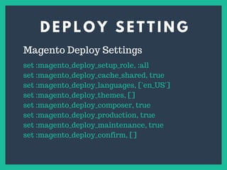 D E P L O Y S E T T I N G
s
Magento Deploy Settings
set :magento_deploy_setup_role, :all
set :magento_deploy_cache_shared, true
set :magento_deploy_languages, ['en_US']
set :magento_deploy_themes, []
set :magento_deploy_composer, true
set :magento_deploy_production, true
set :magento_deploy_maintenance, true
set :magento_deploy_confirm, []
 