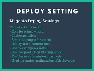 D E P L O Y S E T T I N G
s
Magento Deploy Settings
Those tasks above for:
- Role for primary host.
- Cache operation.
- Setup languages for theme.
- Deploy static content files.
- Enables composer install.
- Enables production DI compilation.
- Enables use of maintenance mode.
- Used to require confirmation of deployment
 
