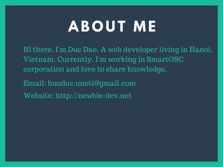 A B O U T M E
s
Hi there, I'm Duc Dao. A web developer living in Hanoi,
Vietnam. Currently, I'm working in SmartOSC
corporation and love to share knowledge.
Email: huuduc.uneti@gmail.com
Website: http://newbie-dev.net
 