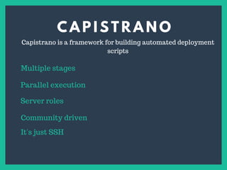 C A P I S T R A N O
s
Capistrano is a framework for building automated deployment
scripts
Multiple stages
Parallel execution
Server roles
Community driven
It's just SSH
 