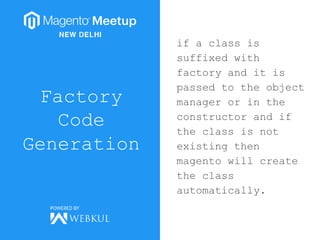 Factory
Code
Generation
if a class is
suffixed with
factory and it is
passed to the object
manager or in the
constructor and if
the class is not
existing then
magento will create
the class
automatically.
 
