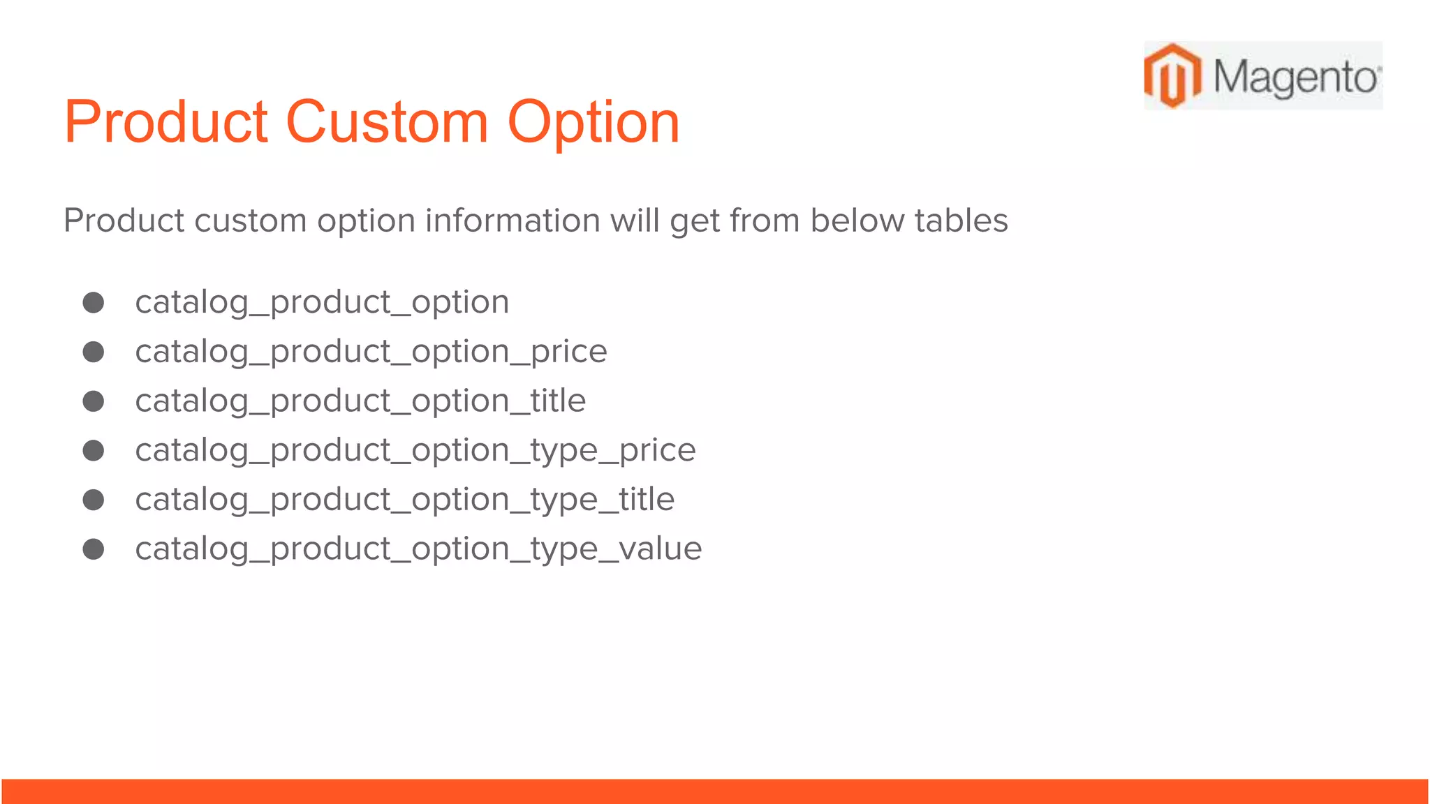 Product Custom Option
Product custom option information will get from below tables
● catalog_product_option
● catalog_product_option_price
● catalog_product_option_title
● catalog_product_option_type_price
● catalog_product_option_type_title
● catalog_product_option_type_value
 