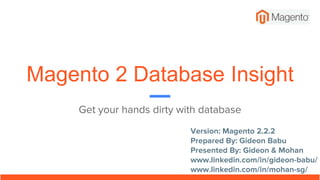Magento 2 Database Insight
Get your hands dirty with database
Version: Magento 2.2.2
Prepared By: Gideon Babu
Presented By: Gideon & Mohan
www.linkedin.com/in/gideon-babu/
www.linkedin.com/in/mohan-sg/
 