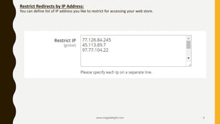 Restrict Redirects by IP Address:
You can define list of IP address you like to restrict for accessing your web store.
www.magedelight.com 6
 