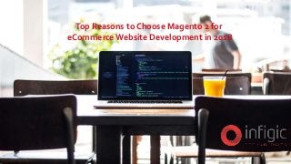 Top Reasons to Choose Magento 2 for
eCommerceWebsite Development in 2018
 