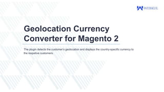 Geolocation Currency
Converter for Magento 2
The plugin detects the customer’s geolocation and displays the country-specific currency to
the respetive customers.
 