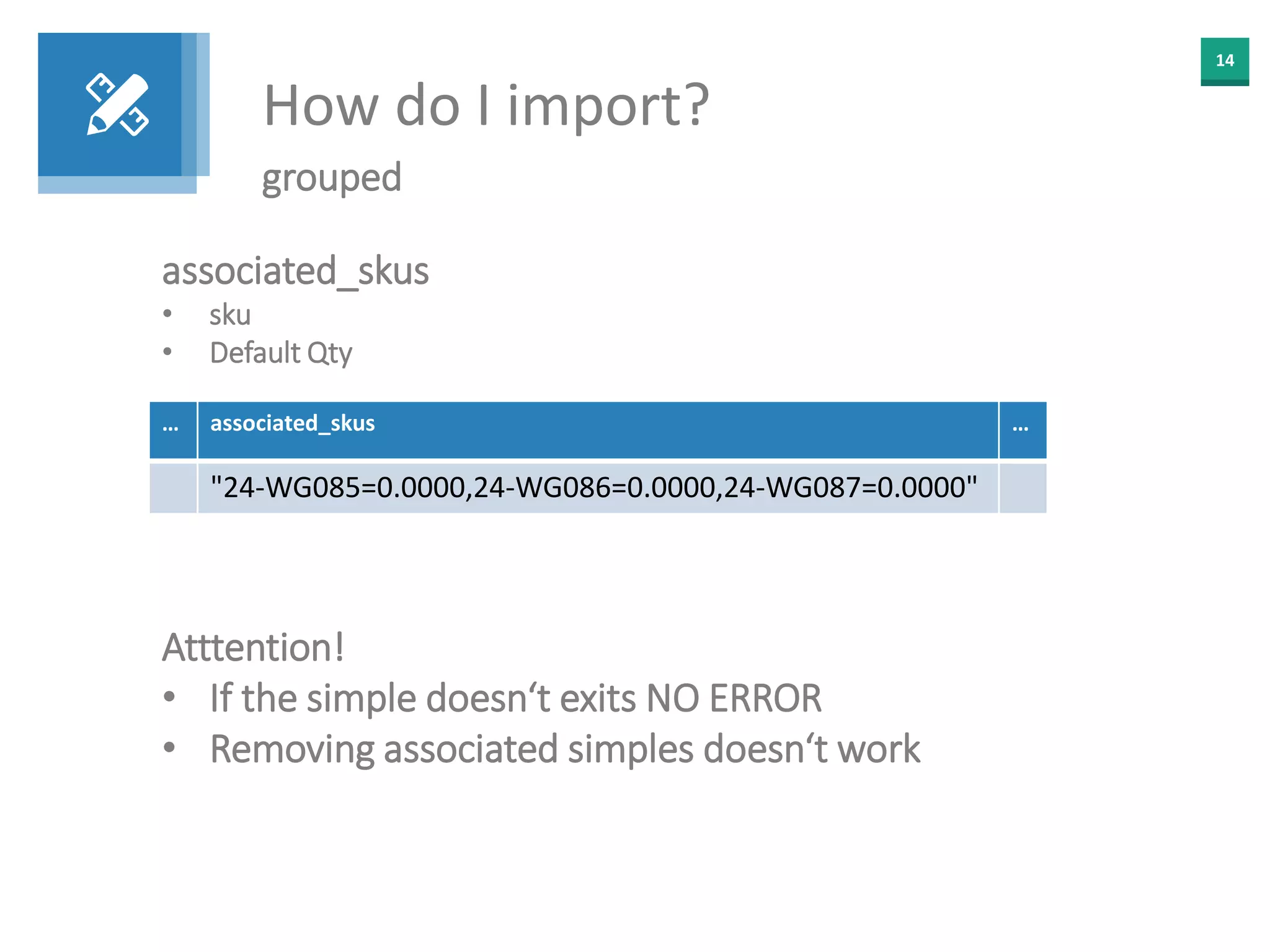 14
How do I import?
grouped
associated_skus
• sku
• Default Qty
… associated_skus …
"24-WG085=0.0000,24-WG086=0.0000,24-WG087=0.0000"
Atttention!
• If the simple doesn‘t exits NO ERROR
• Removing associated simples doesn‘t work
 