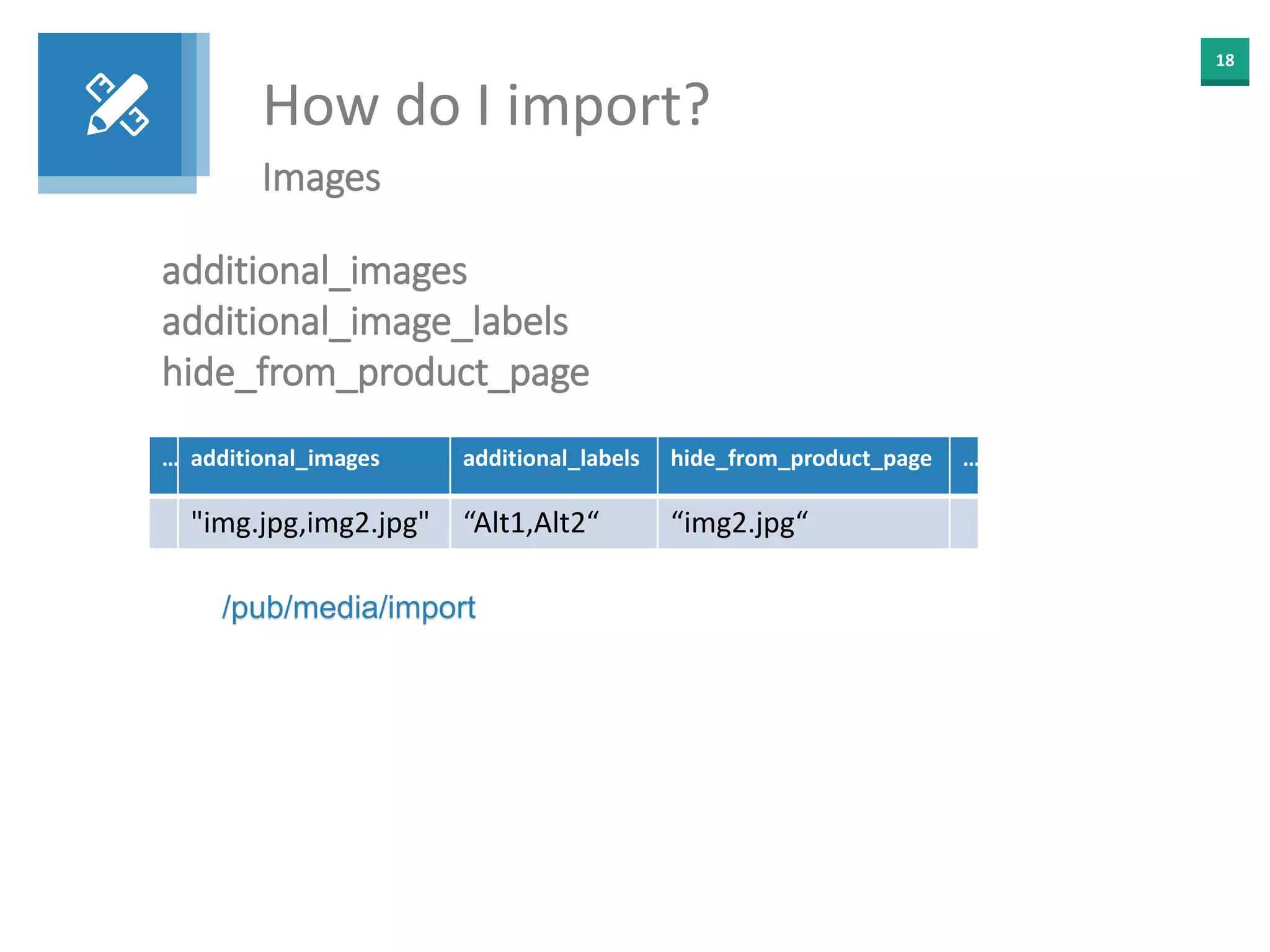18
How do I import?
Images
additional_images
additional_image_labels
hide_from_product_page
… additional_images additional_labels hide_from_product_page …
"img.jpg,img2.jpg" “Alt1,Alt2“ “img2.jpg“
/pub/media/import
 