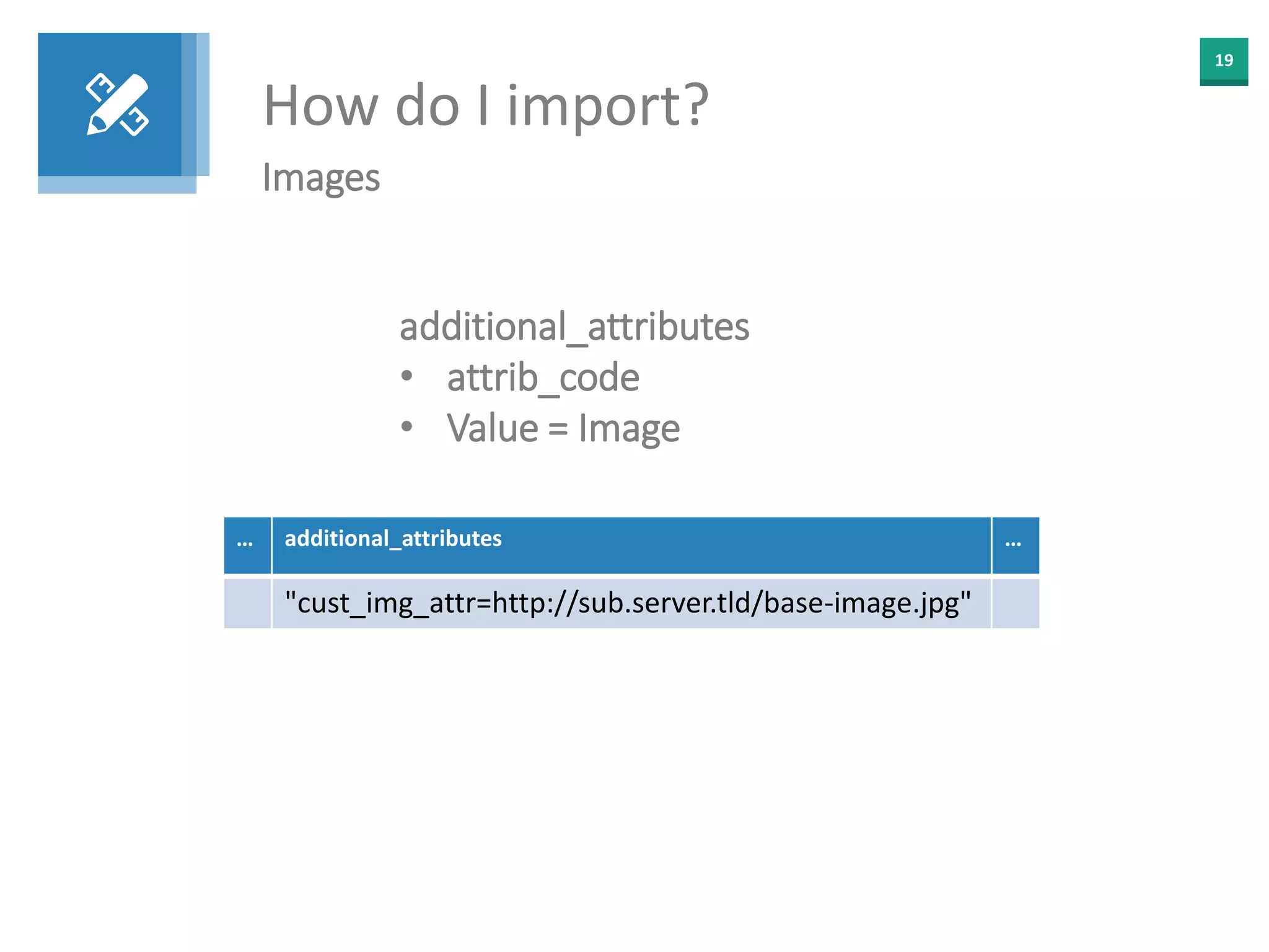 19
How do I import?
Images
additional_attributes
• attrib_code
• Value = Image
… additional_attributes …
"cust_img_attr=http://sub.server.tld/base-image.jpg"
 