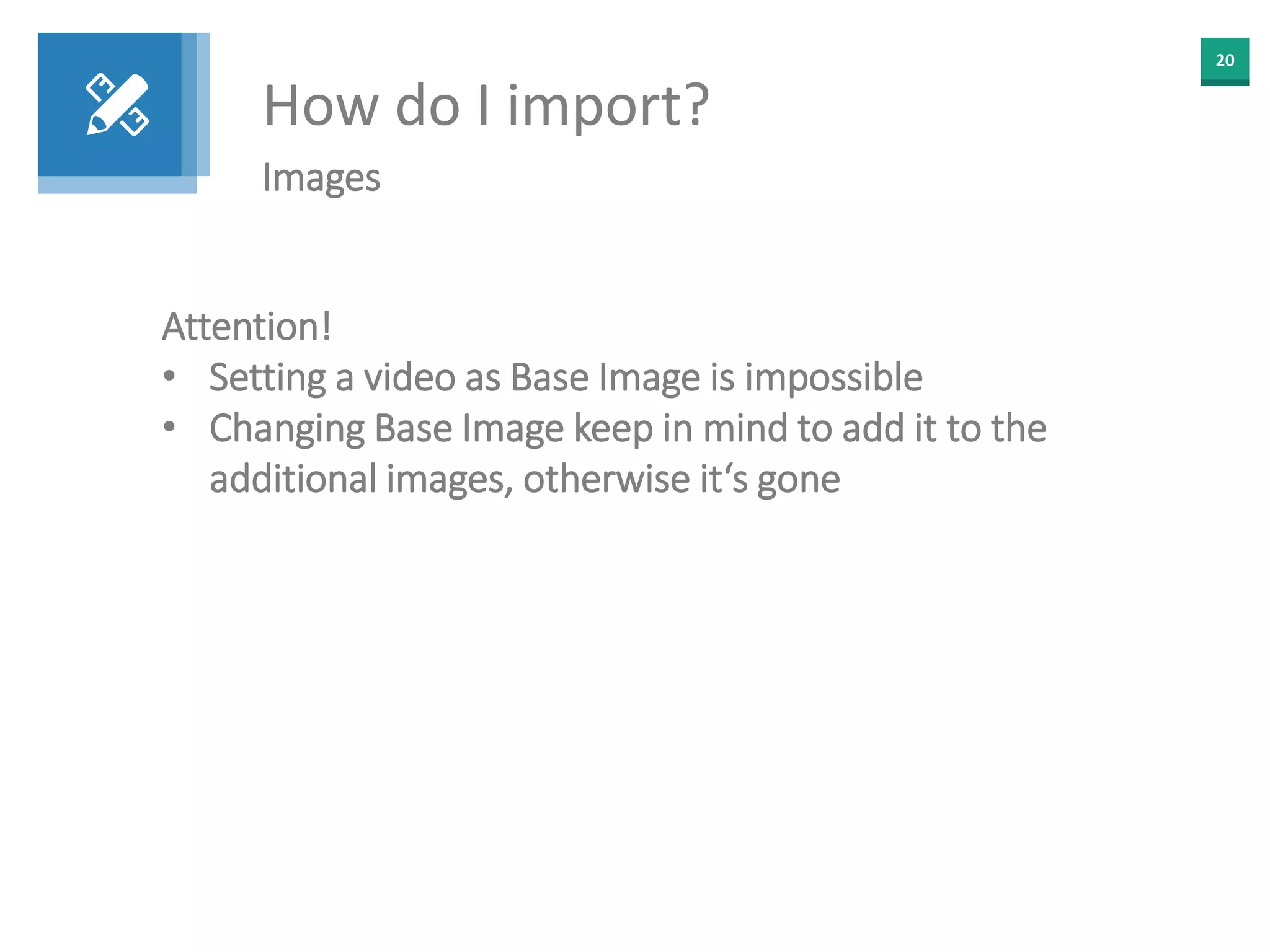 20
How do I import?
Images
Attention!
• Setting a video as Base Image is impossible
• Changing Base Image keep in mind to add it to the
additional images, otherwise it‘s gone
 