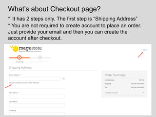 What’s about Checkout page?
* It has 2 steps only. The first step is “Shipping Address”
* You are not required to create account to place an order.
Just provide your email and then you can create the
account after checkout.
 