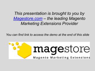This presentation is brought to you by
Magestore.com – the leading Magento
Marketing Extensions Provider
You can find link to access the demo at the end of this slide
 