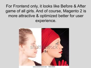 For Frontend only, it looks like Before & After
game of all girls. And of course, Magento 2 is
more attractive & optimized better for user
experience.
 