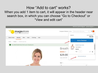 How “Add to cart” works?
When you add 1 item to cart, it will appear in the header near
search box, in which you can choose “Go to Checkout” or
“View and edit cart”
 