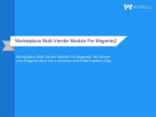 Marketplace Multi-Vendor Module For Magento2
Marketplace Multi Vendor Module For Magento2 will convert
your Magento store into a complete online Marketplace shop.
 