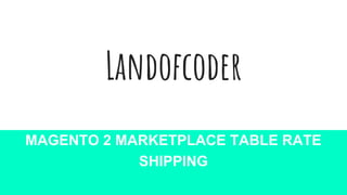 Landofcoder
MAGENTO 2 MARKETPLACE TABLE RATE
SHIPPING
 