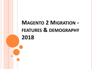 MAGENTO 2 MIGRATION -
FEATURES & DEMOGRAPHY
2018
 