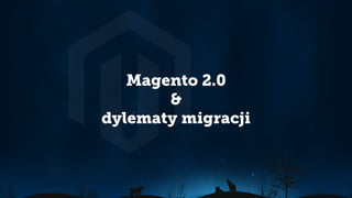 Magento 2.0
&
dylematy migracji
 