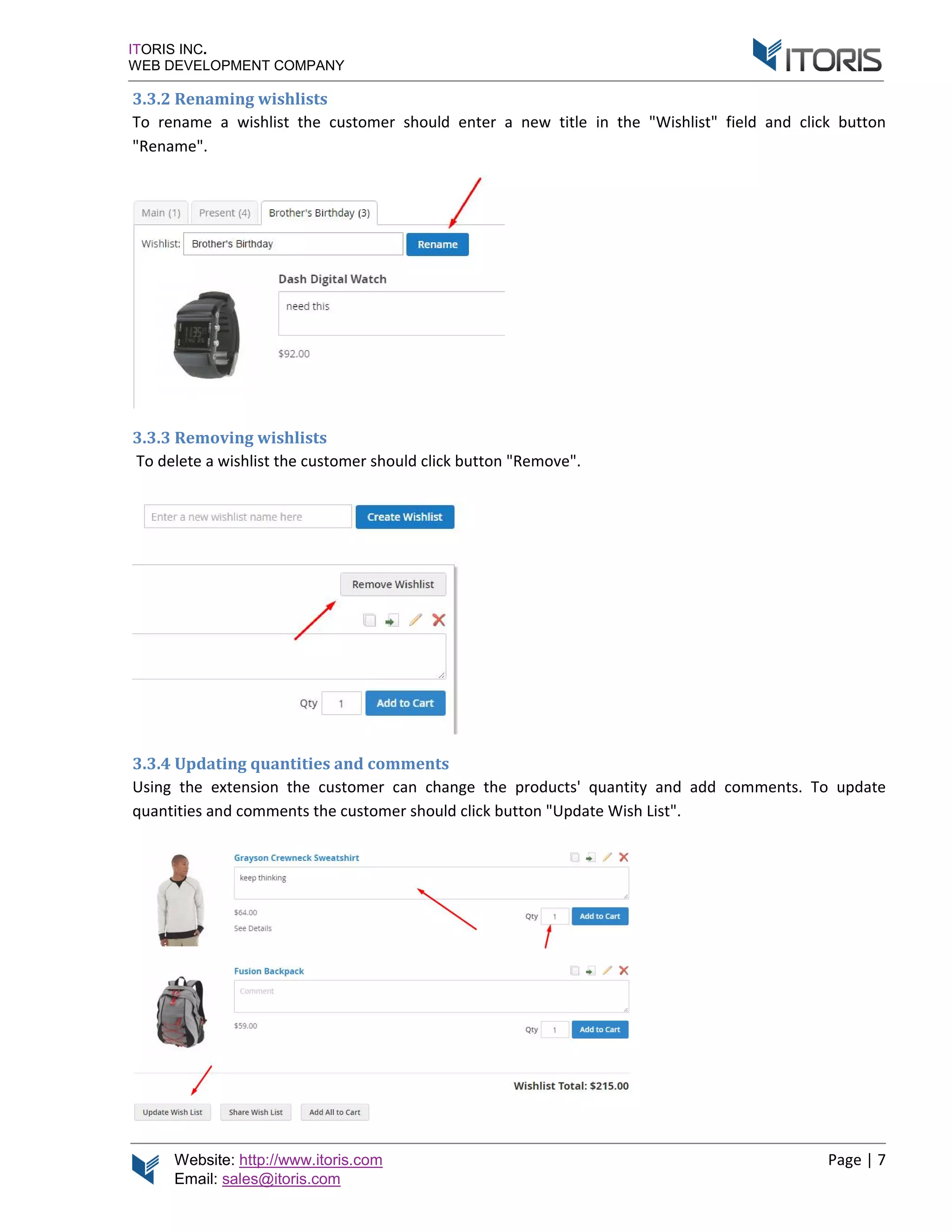 Website: http://www.itoris.com Page | 7
Email: sales@itoris.com
ITORIS INC.
WEB DEVELOPMENT COMPANY
3.3.2 Renaming wishlists
To rename a wishlist the customer should enter a new title in the "Wishlist" field and click button
"Rename".
3.3.3 Removing wishlists
To delete a wishlist the customer should click button "Remove".
3.3.4 Updating quantities and comments
Using the extension the customer can change the products' quantity and add comments. To update
quantities and comments the customer should click button "Update Wish List".
 