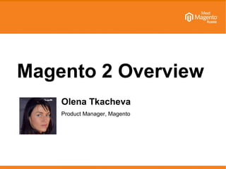 Magento 2 Overview 
Olena Tkacheva 
Product Manager, Magento 
 