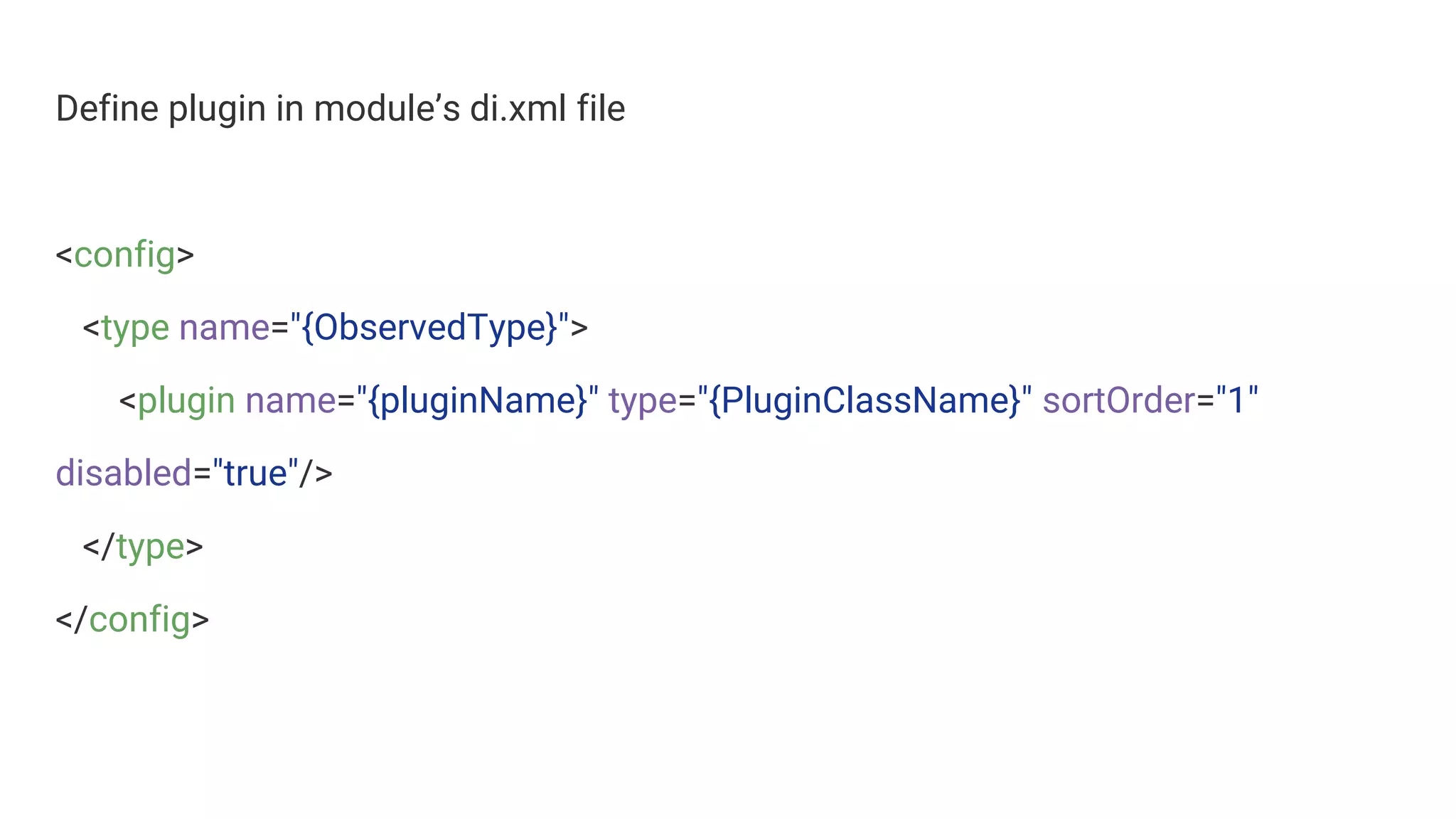 Define plugin in module’s di.xml file
<config>
<type name="{ObservedType}">
<plugin name="{pluginName}" type="{PluginClassName}" sortOrder="1"
disabled="true"/>
</type>
</config>
 