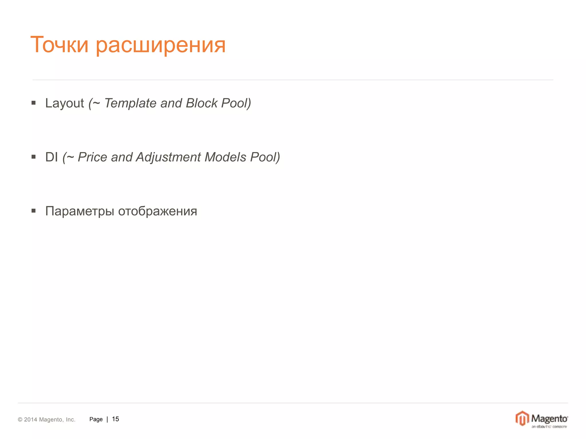 Точки расширения 
 Layout (~ Template and Block Pool) 
 DI (~ Price and Adjustment Models Pool) 
 Параметры отображения 
© 2014 Magento, Inc. Page | 15 
 