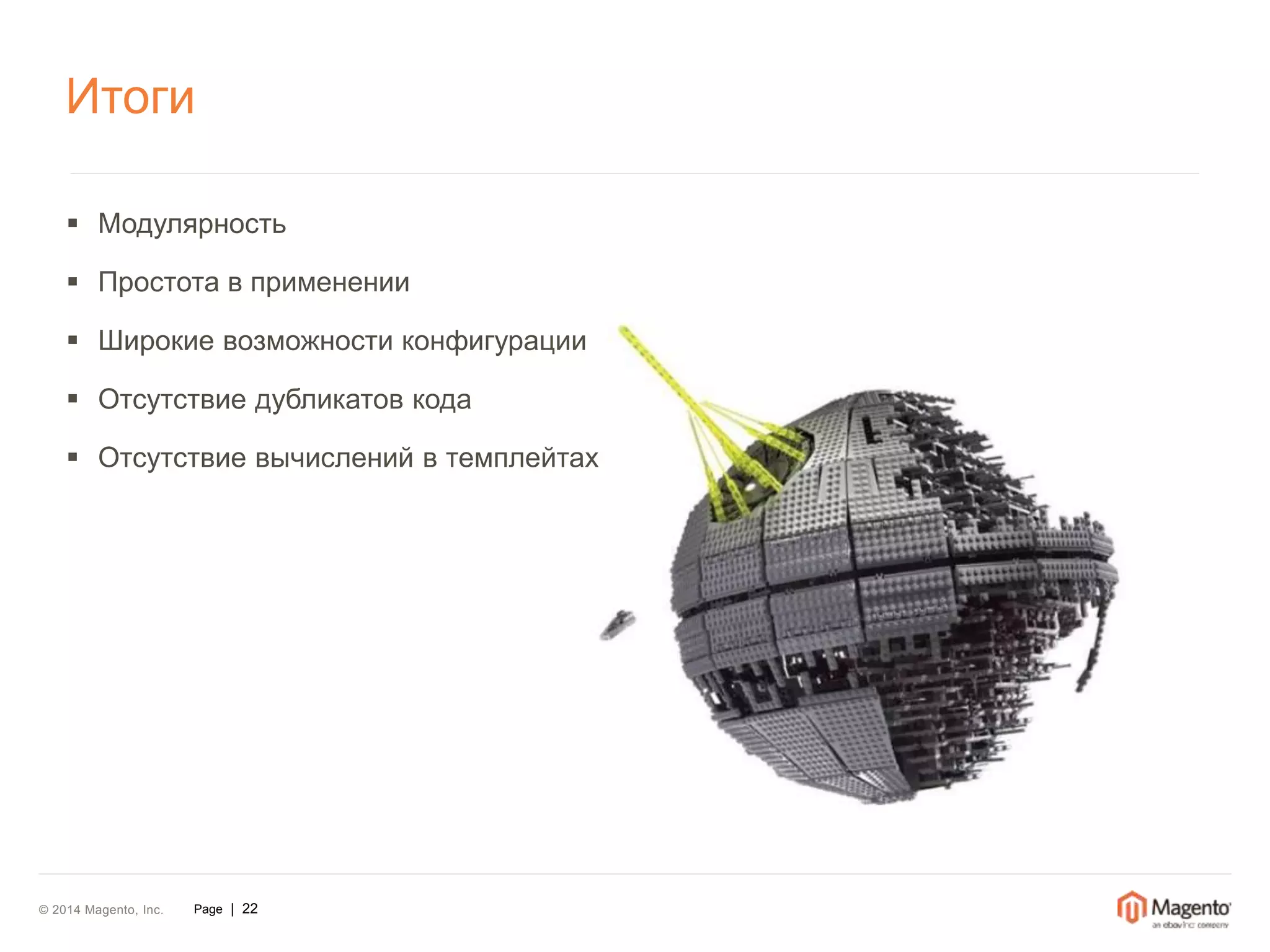 Итоги 
 Модулярность 
 Простота в применении 
 Широкие возможности конфигурации 
 Отсутствие дубликатов кода 
 Отсутствие вычислений в темплейтах 
© 2014 Magento, Inc. Page | 22 
 