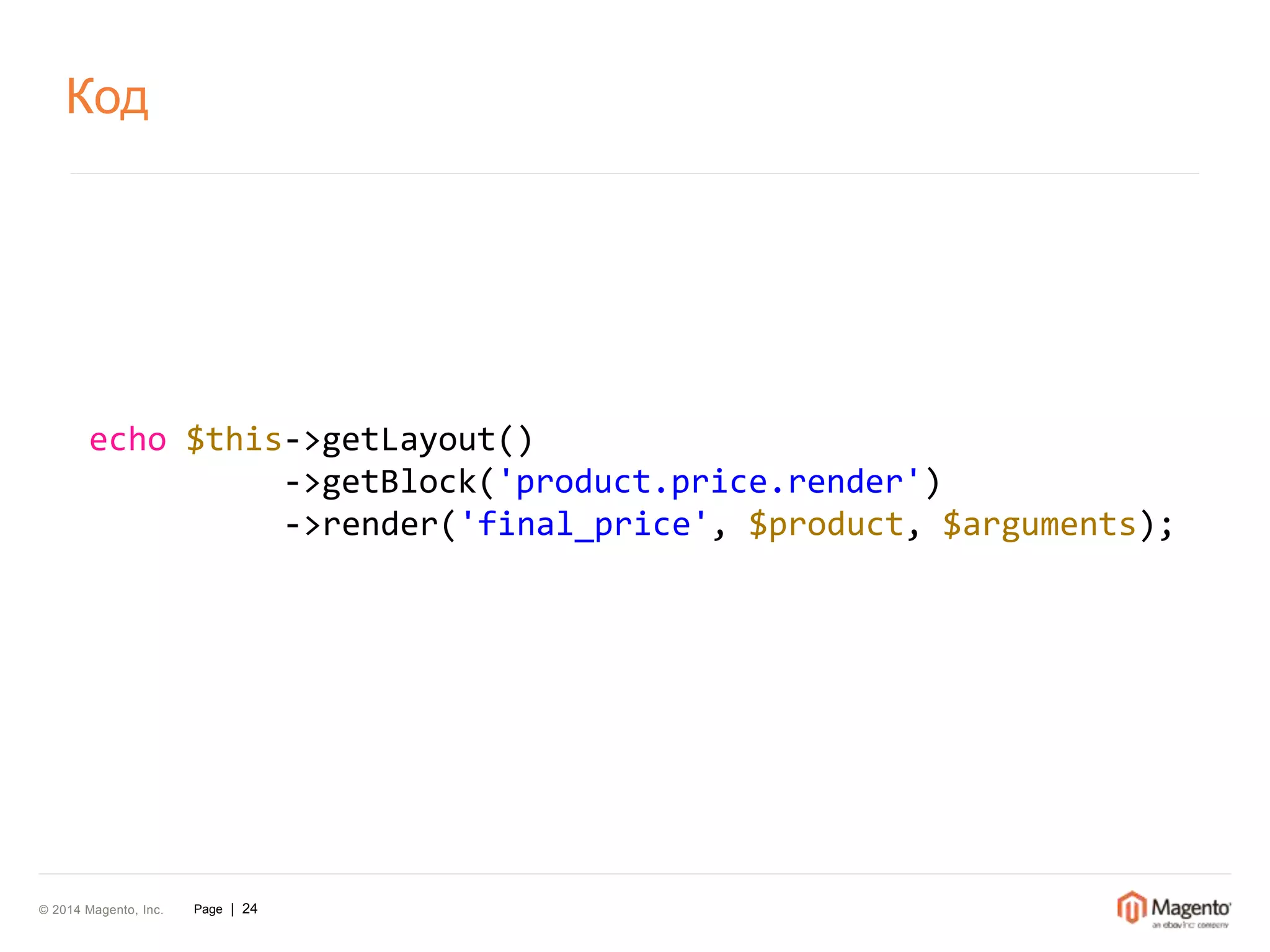 Код 
echo $this->getLayout() 
© 2014 Magento, Inc. Page | 24 
->getBlock('product.price.render') 
->render('final_price', $product, $arguments); 
 