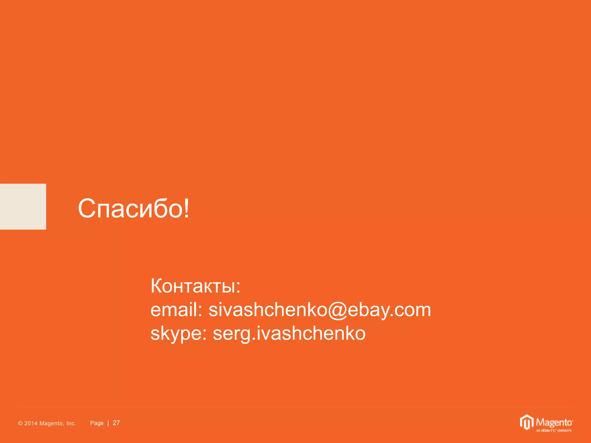 Спасибо! 
© 2014 Magento, Inc. Page | 27 
Контакты: 
email: sivashchenko@ebay.com 
skype: serg.ivashchenko 
