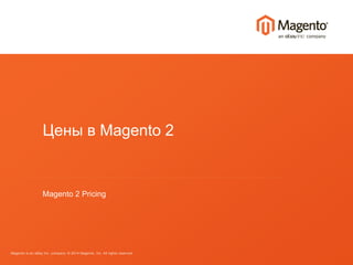 Цены в Magento 2 
Magento 2 Pricing 
Magento is an eBay Inc. company. © 2014 Magento, Inc. All rights reserved. 
 
