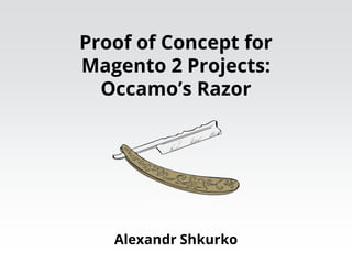 Proof of Concept for
Magento 2 Projects:
Occamo’s Razor
Alexandr Shkurko
Type to enter a caption.
 