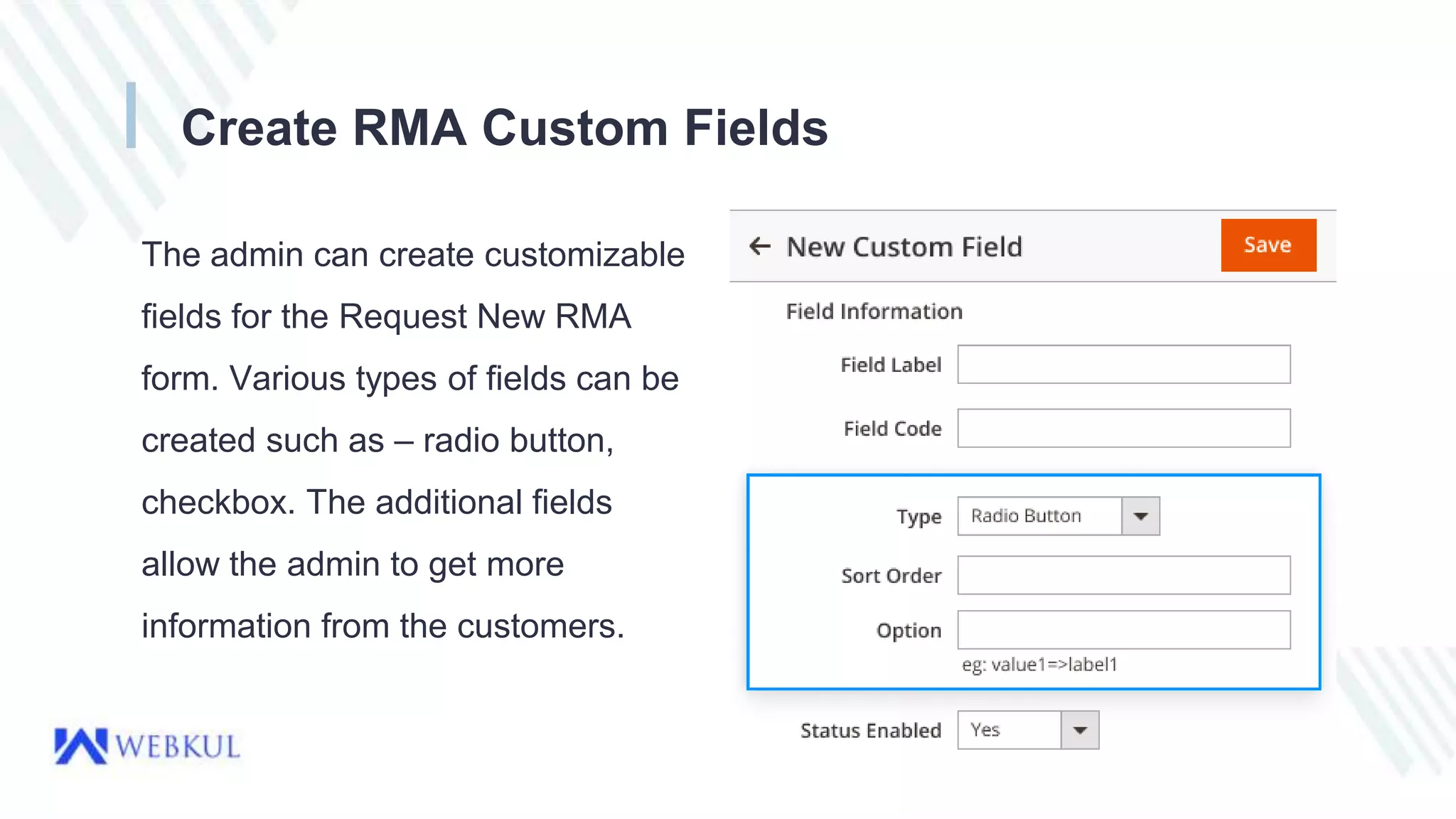 Create RMA Custom Fields
The admin can create customizable
fields for the Request New RMA
form. Various types of fields can be
created such as – radio button,
checkbox. The additional fields
allow the admin to get more
information from the customers.
 